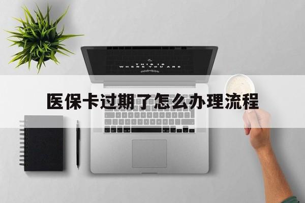 丽水最新医保卡过期了怎么办理流程方法分析(最方便真实的丽水医保卡过期了怎么办理流程图方法)