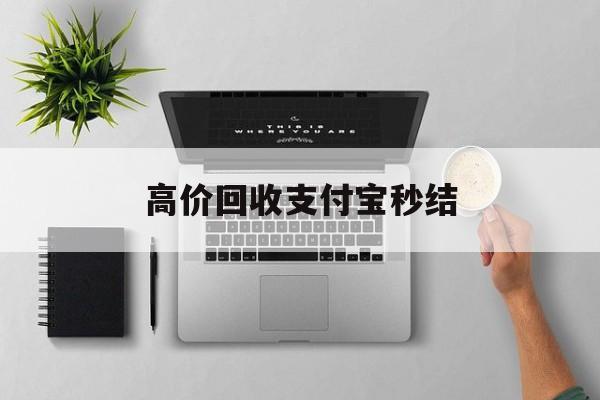 丽水最新高价回收支付宝秒结方法分析(最方便真实的丽水24小时高价回收支付宝秒结平台方法)