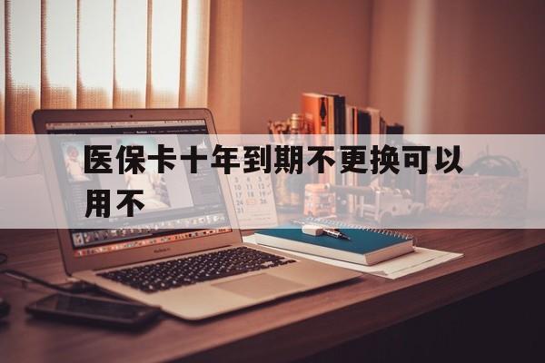 丽水最新医保卡十年到期不更换可以用不方法分析(最方便真实的丽水医保卡过期了在哪里换方法)