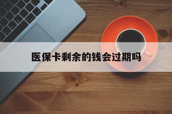 丽水最新医保卡剩余的钱会过期吗方法分析(最方便真实的丽水医保账户里面的钱会过期吗方法)