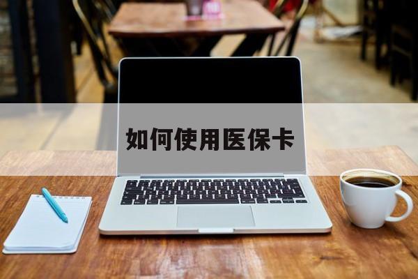 丽水最新如何使用医保卡方法分析(最方便真实的丽水大学生就医如何使用医保卡方法)
