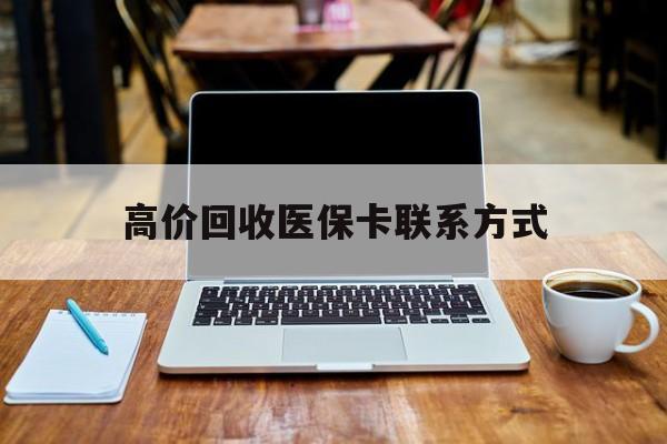 丽水最新高价回收医保卡联系方式方法分析(最方便真实的丽水专业回收医保药电话方法)