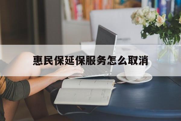 丽水最新惠民保延保服务怎么取消方法分析(最方便真实的丽水惠民保延保服务怎么取消申请方法)